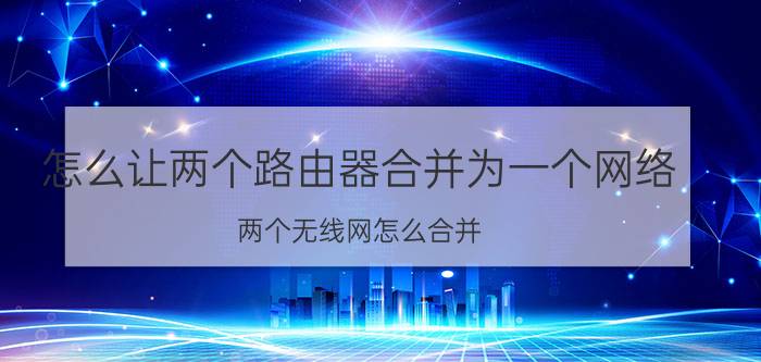 怎么让两个路由器合并为一个网络 两个无线网怎么合并？